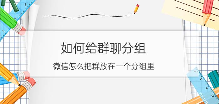 如何给群聊分组 微信怎么把群放在一个分组里？